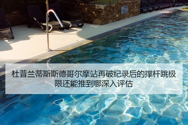 杜普兰蒂斯斯德哥尔摩站再破纪录后的撑杆跳极限还能推到哪深入评估