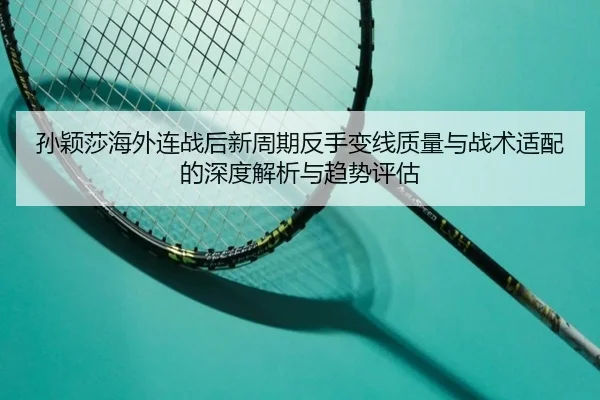 孙颖莎海外连战后新周期反手变线质量与战术适配的深度解析与趋势评估
