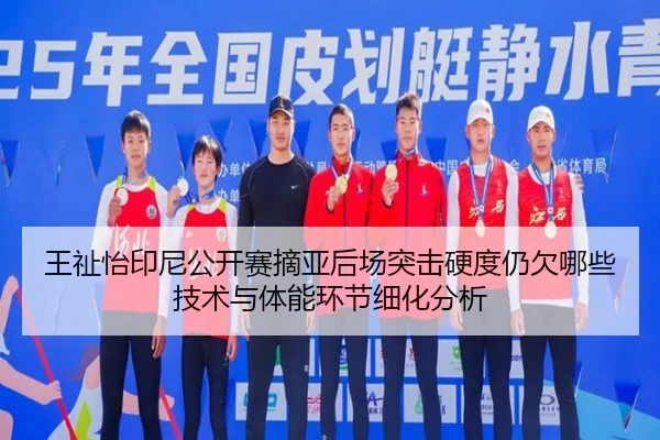 王祉怡印尼公开赛摘亚后场突击硬度仍欠哪些技术与体能环节细化分析