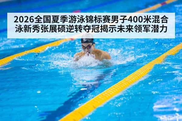 2026全国夏季游泳锦标赛男子400米混合泳新秀张展硕逆转夺冠揭示未来领军潜力