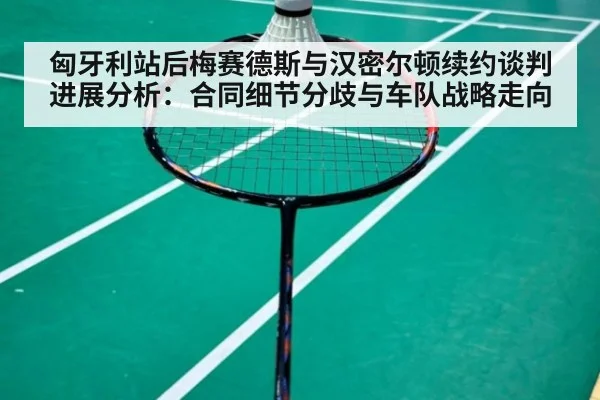匈牙利站后梅赛德斯与汉密尔顿续约谈判进展分析：合同细节分歧与车队战略走向
