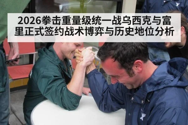 2026拳击重量级统一战乌西克与富里正式签约战术博弈与历史地位分析