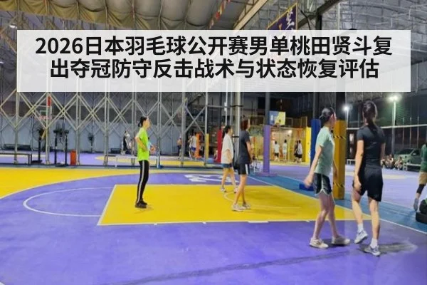 2026日本羽毛球公开赛男单桃田贤斗复出夺冠防守反击战术与状态恢复评估