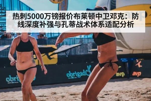 热刺5000万镑报价布莱顿中卫邓克：防线深度补强与孔蒂战术体系适配分析