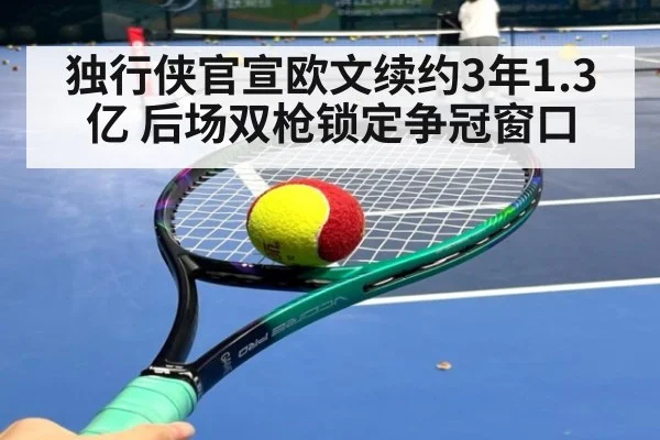 独行侠官宣欧文续约3年1.3亿 后场双枪锁定争冠窗口