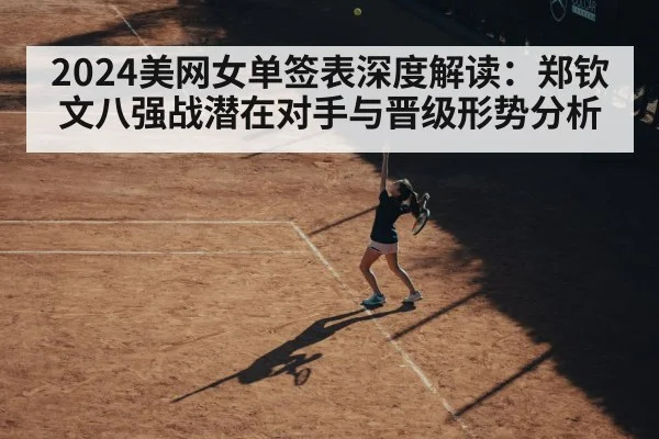 2024美网女单签表深度解读:郑钦文八强战潜在对手与晋级形势分析